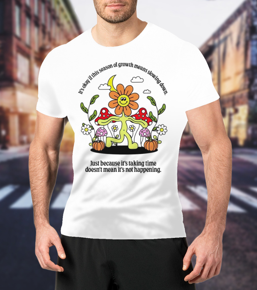 It’s Okay If This Season Of Growth Means Slowing Down Just Because It’s Taking Time Doesn’t Mean It’s Not Happening Flower Character With Mushrooms And Pumpkins T-Shirt