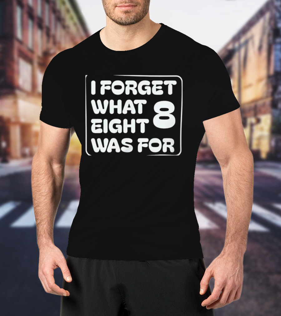Trending I Forget What Eight 8 Was For T-Shirt