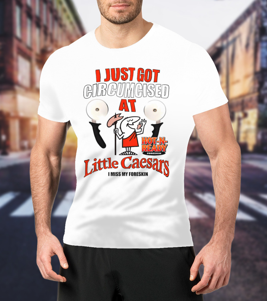 I Just Got Circumcised At Little Caesars Hot-N-Ready I Miss My Foreskin T-Shirt