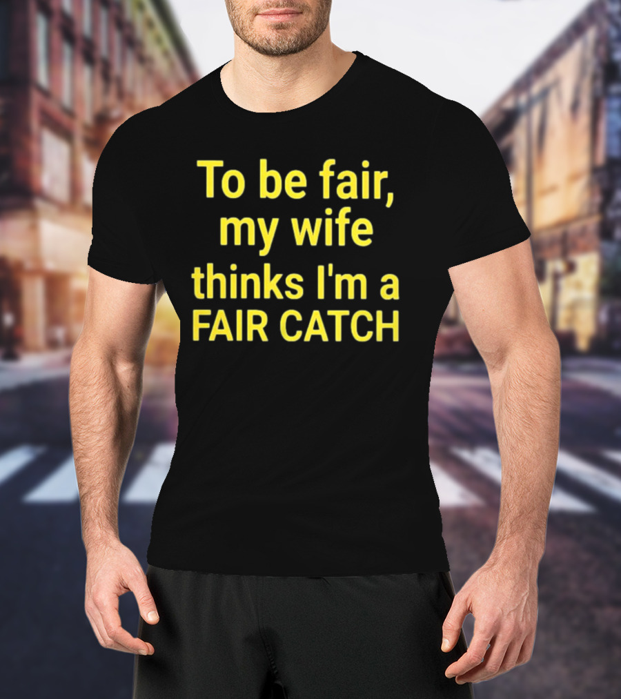 To Be Fair My Wife Thinks I'm A Fair Catch T-Shirt