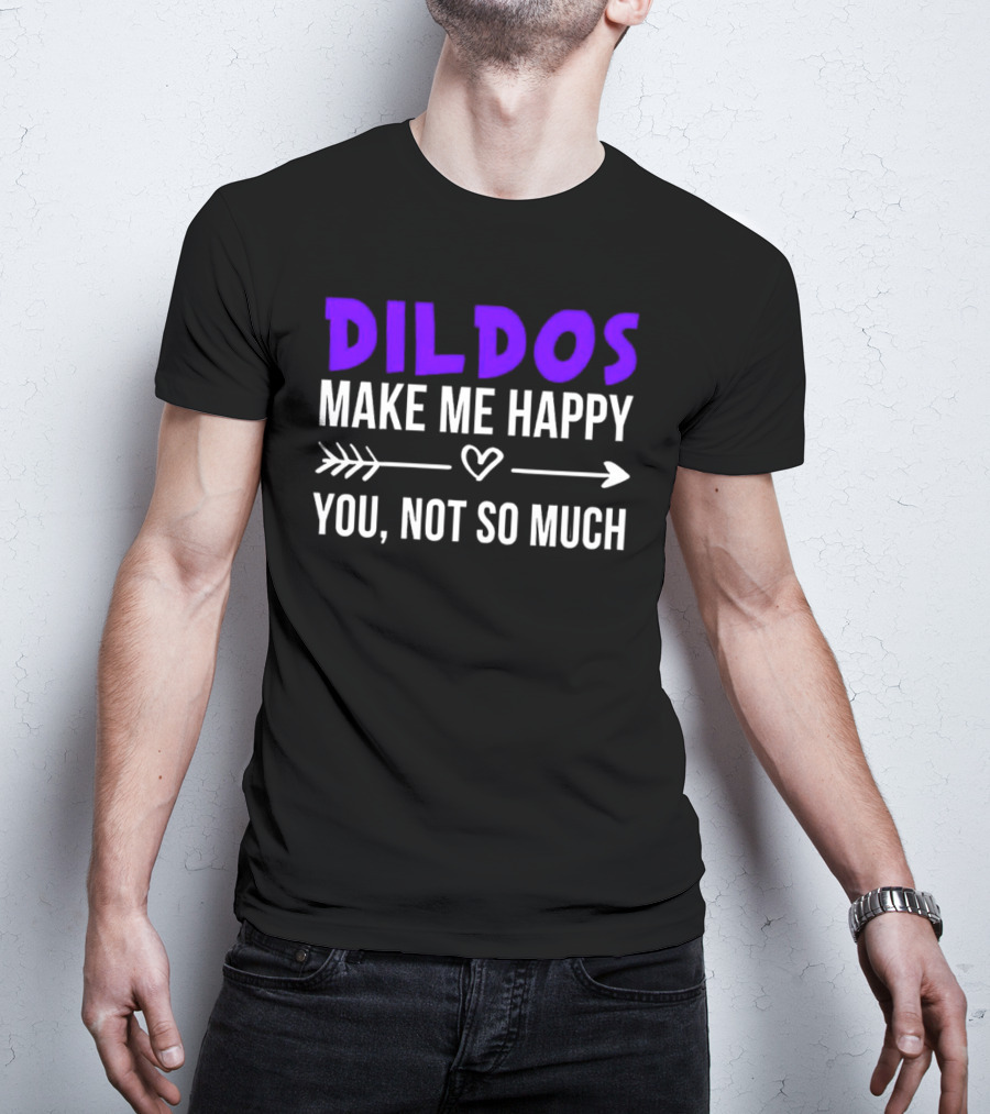 Dildos Make Me Happy You Not So Much T-Shirt