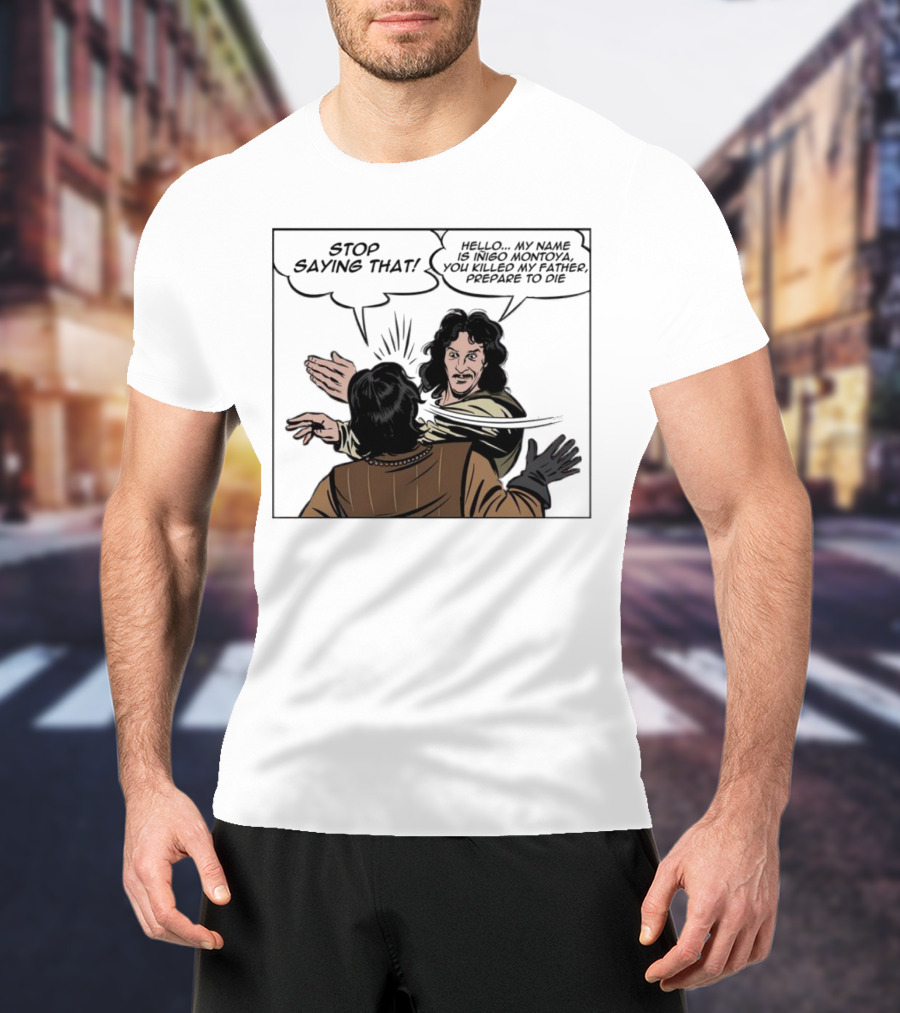 Stop Saying That Hello My Name Is Inigo Montoya You Killed My Father Prepare To Die T-Shirt