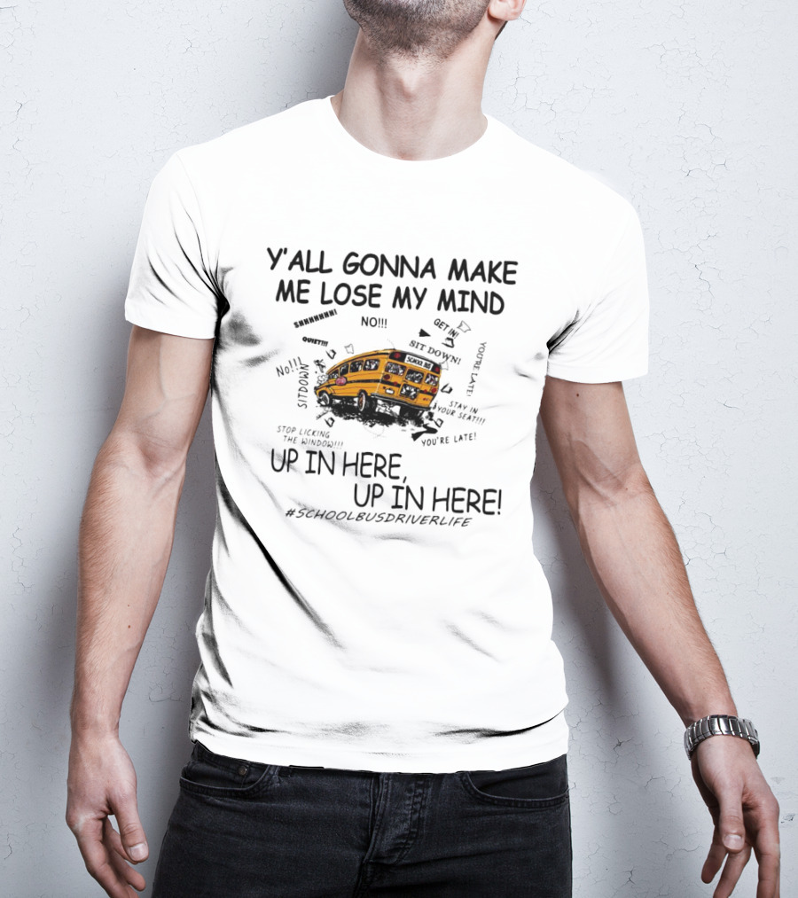 Y’all Gonna Make Me Lose My Mind School Bus Up In Here Up In Here #SchoolBusDriverLife T-Shirt
