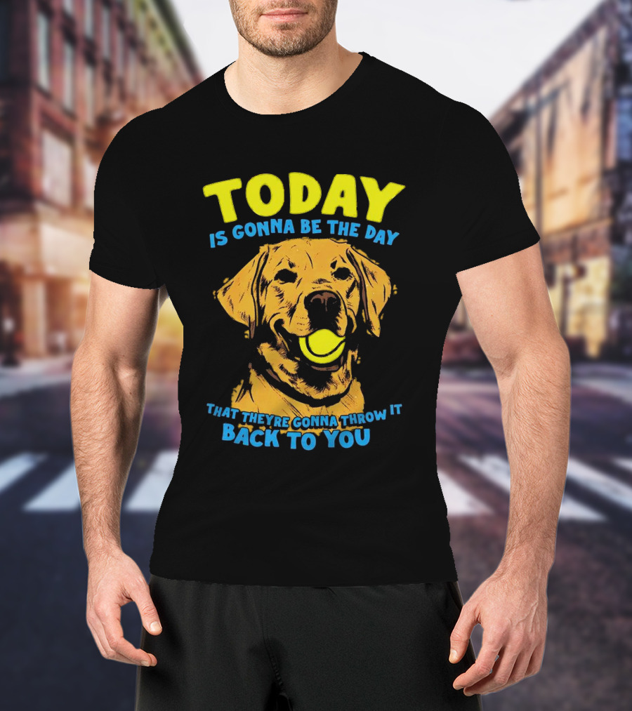 Dog Today Is Gonna Be The Day That They’re Gonna Throw It Back To You T-Shirt