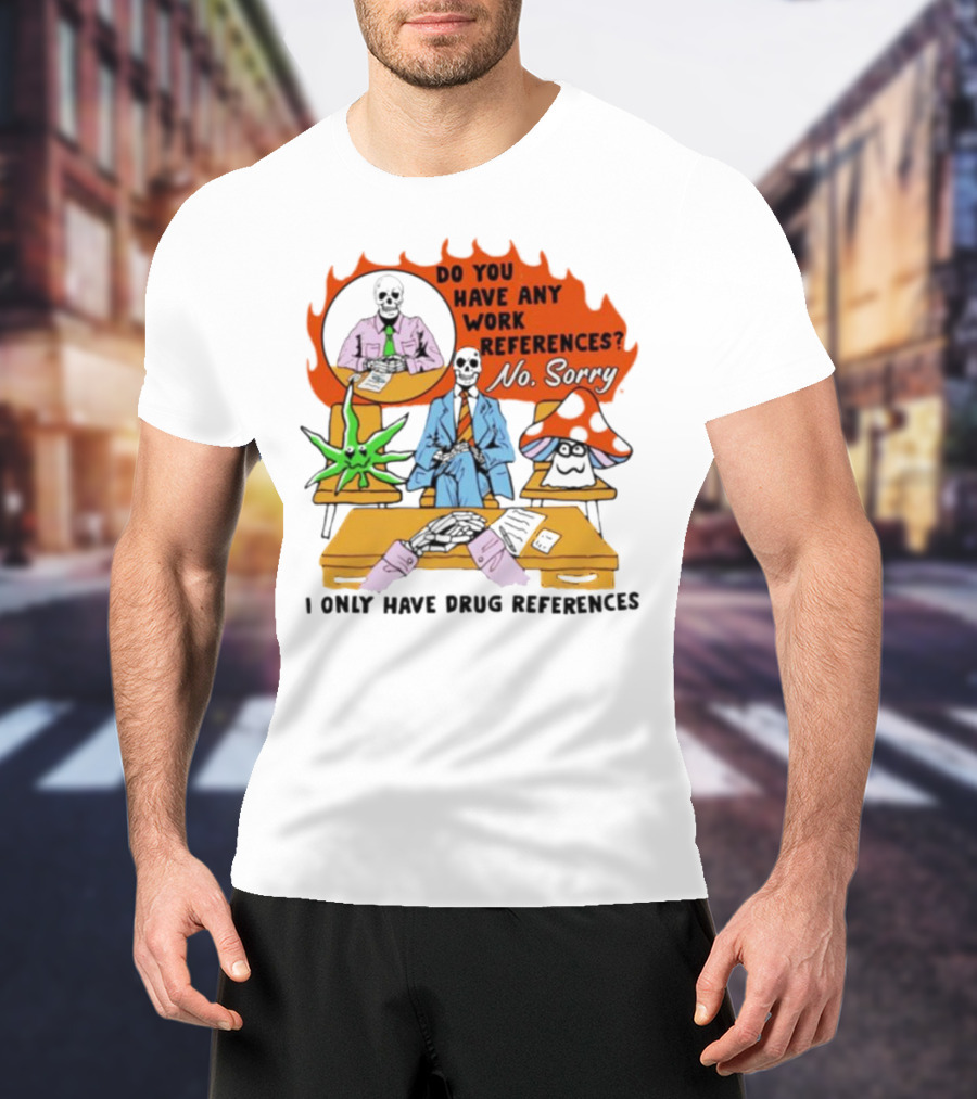 Do You Have Any Work References No Sorry I Only Have Drug References T-Shirt