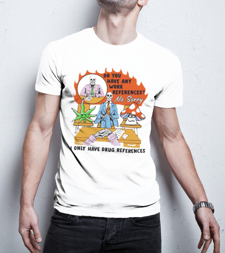 Do You Have Any Work References No Sorry I Only Have Drug References T-Shirt