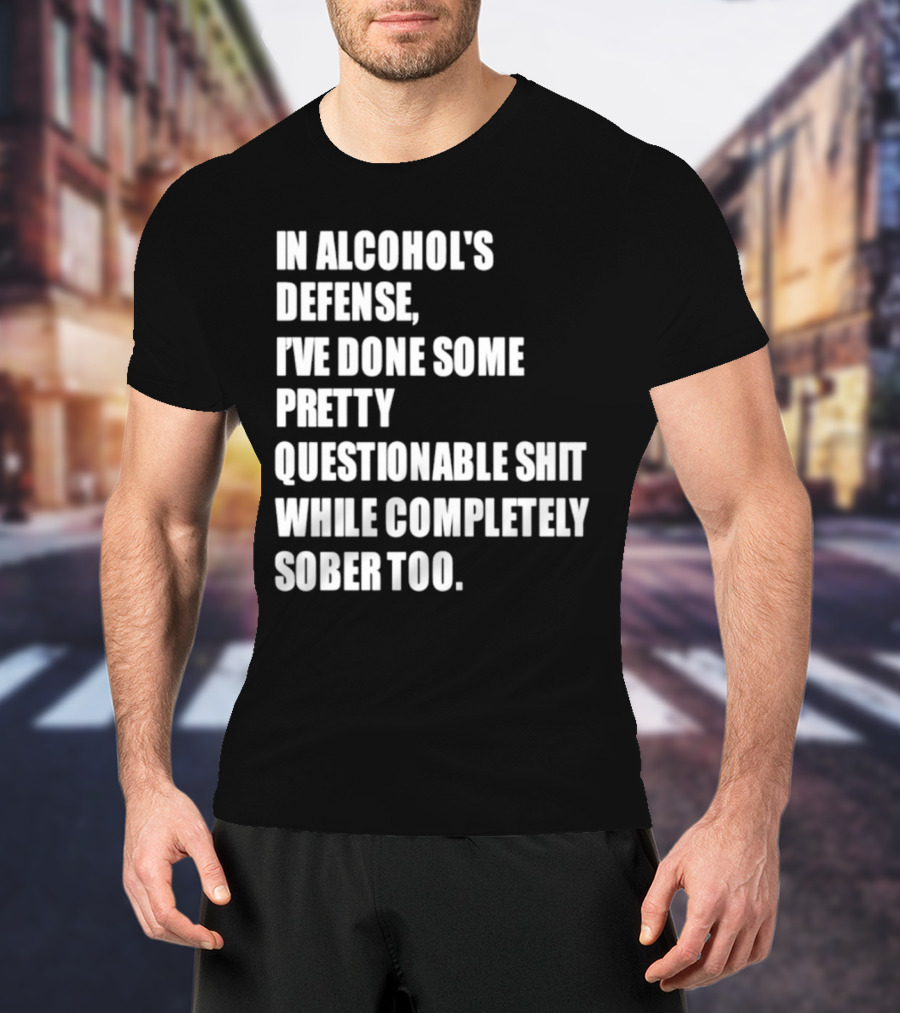 In Alcohol's Defense I've Done Some Pretty Questionable Shit While Completely Sober Too T-Shirt