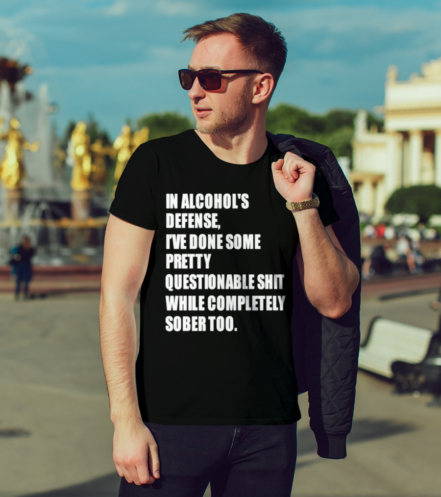 In Alcohol's Defense I've Done Some Pretty Questionable Shit While Completely Sober Too T-Shirt