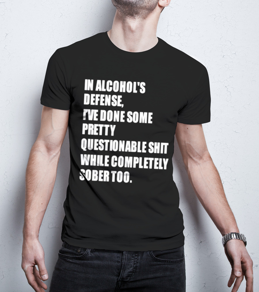 In Alcohol's Defense I've Done Some Pretty Questionable Shit While Completely Sober Too T-Shirt