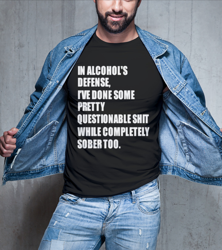 In Alcohol's Defense I've Done Some Pretty Questionable Shit While Completely Sober Too T-Shirt