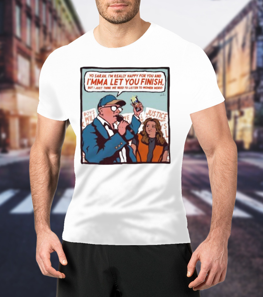 Yo Sarah I’m Really Happy For You And I’mma Let You Finish Listen To Women More Justice T-Shirt