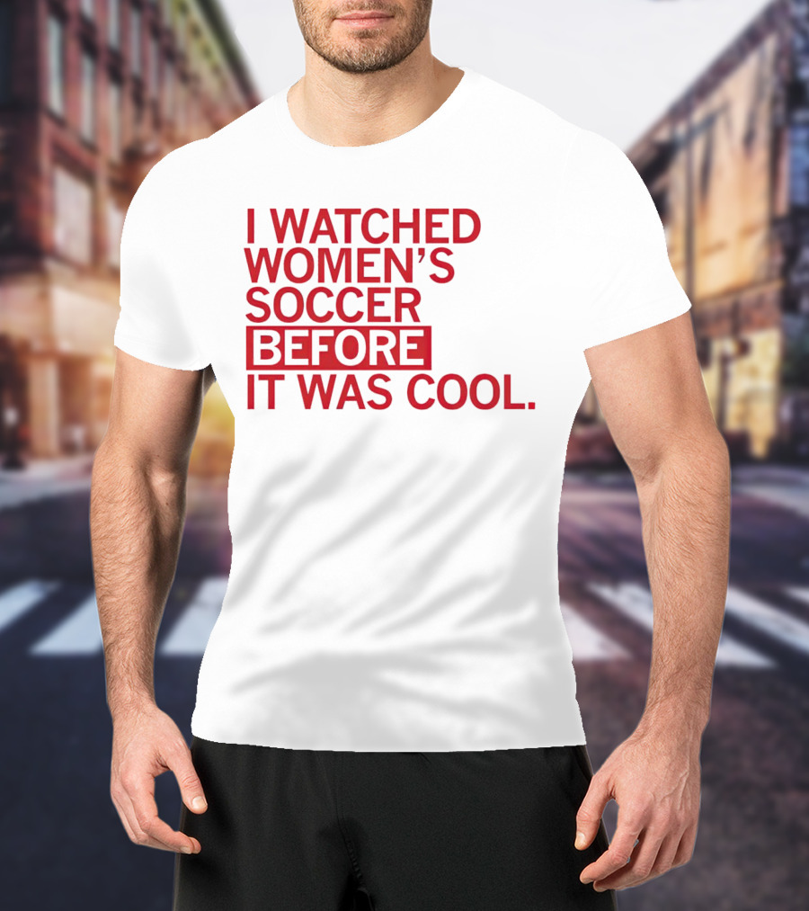 I Watched Women’s Soccer Before It Was Cool T-Shirt