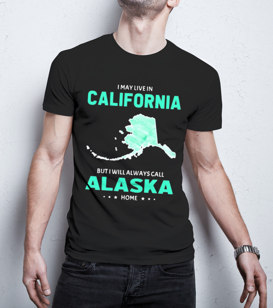 I May Live In California But I Will Always Call Alaska Home Map T-Shirt