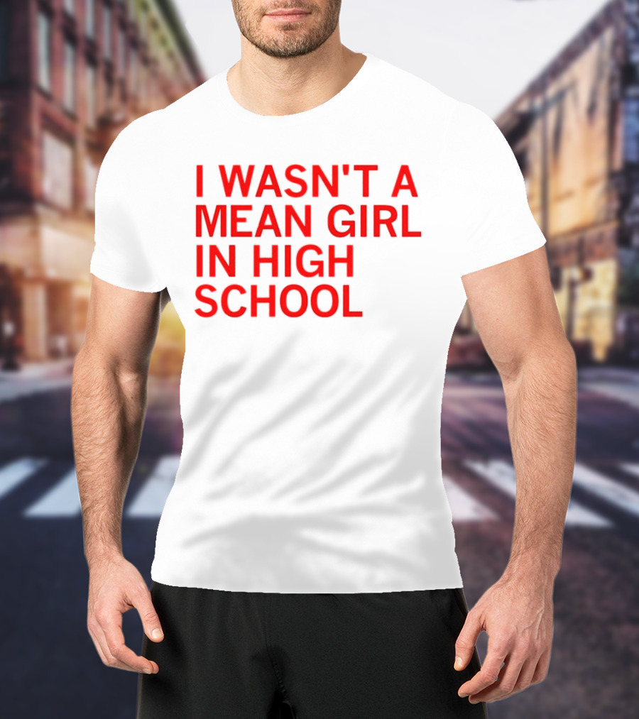 I Wasn't A Mean Girl In High School T-Shirt