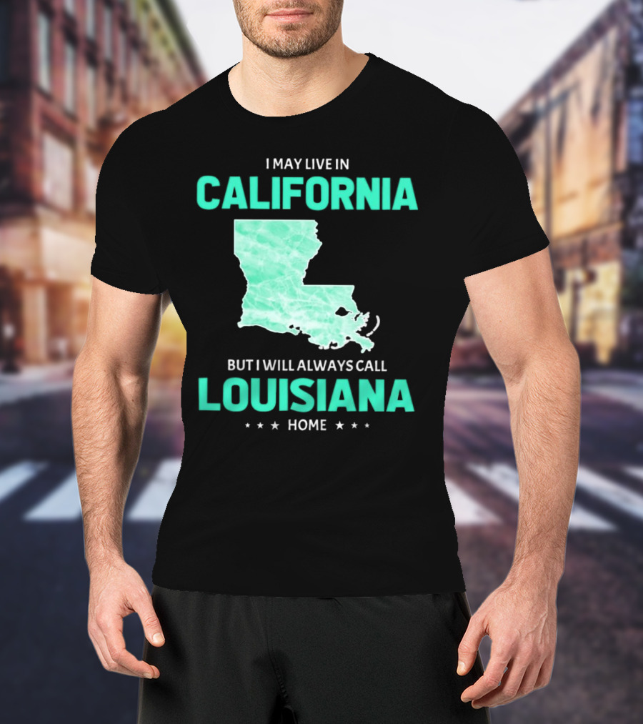 I May Live In California But I Will Always Call Louisiana Home With Map T-Shirt