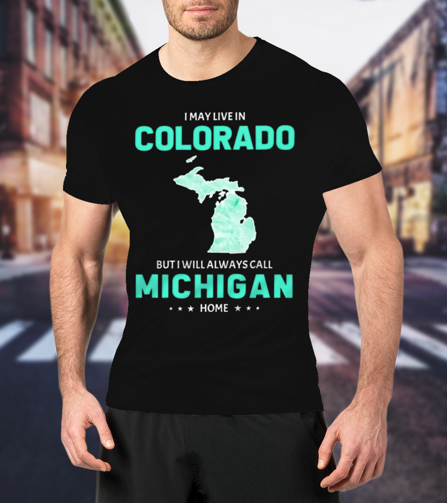 I May Live In Colorado But I Will Always Call Michigan Home With Michigan State T-Shirt