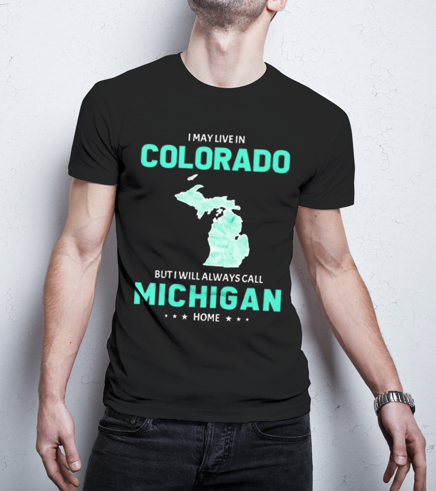 I May Live In Colorado But I Will Always Call Michigan Home With Michigan State T-Shirt