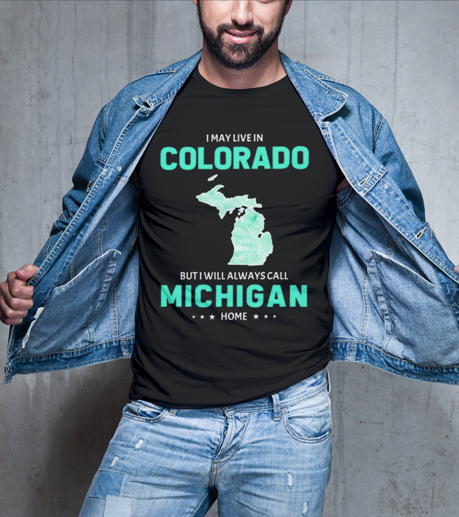 I May Live In Colorado But I Will Always Call Michigan Home With Michigan State T-Shirt