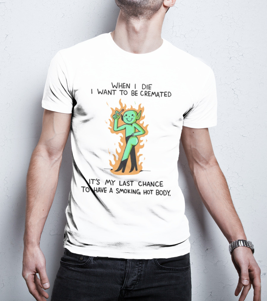 When I Die I Want To Be Cremated It's My Last Chance To Have A Smoking Hot Body Whimsical Green Character In Flames T-Shirt