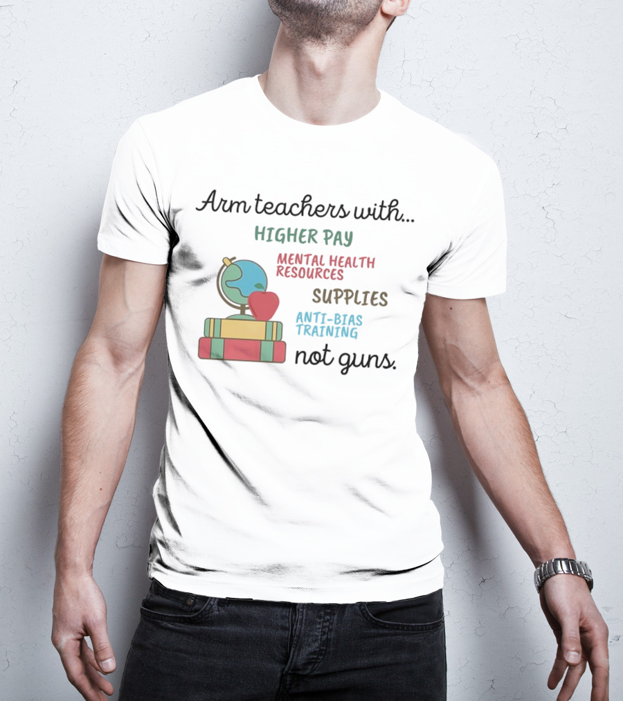 Arm Teachers With Higher Pay Mental Health Resources Supplies Anti-Bias Training Not Guns T-Shirt
