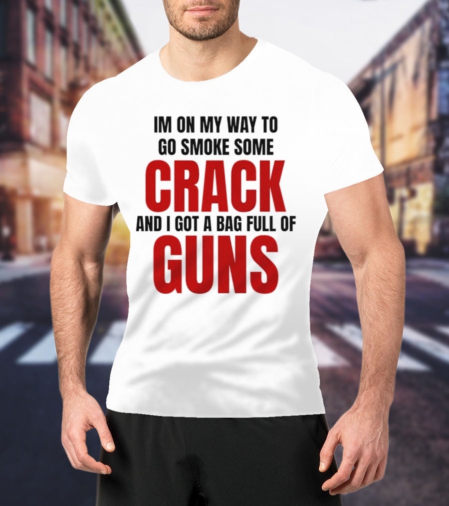 I'm On My Way To Go Smoke Some Crack And I Got A Bag Full Of Guns T-Shirt