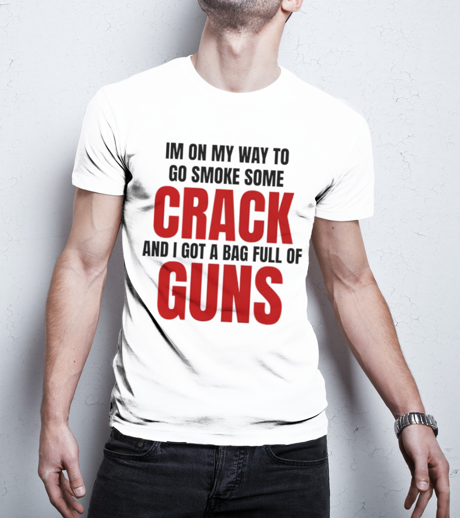 I'm On My Way To Go Smoke Some Crack And I Got A Bag Full Of Guns T-Shirt