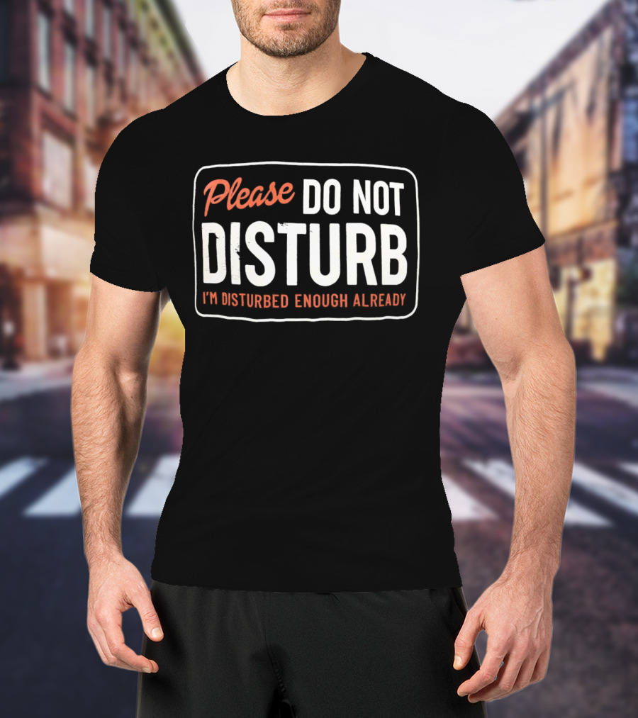 Please Do Not Disturb I'm Disturbed Enough Already T-Shirt