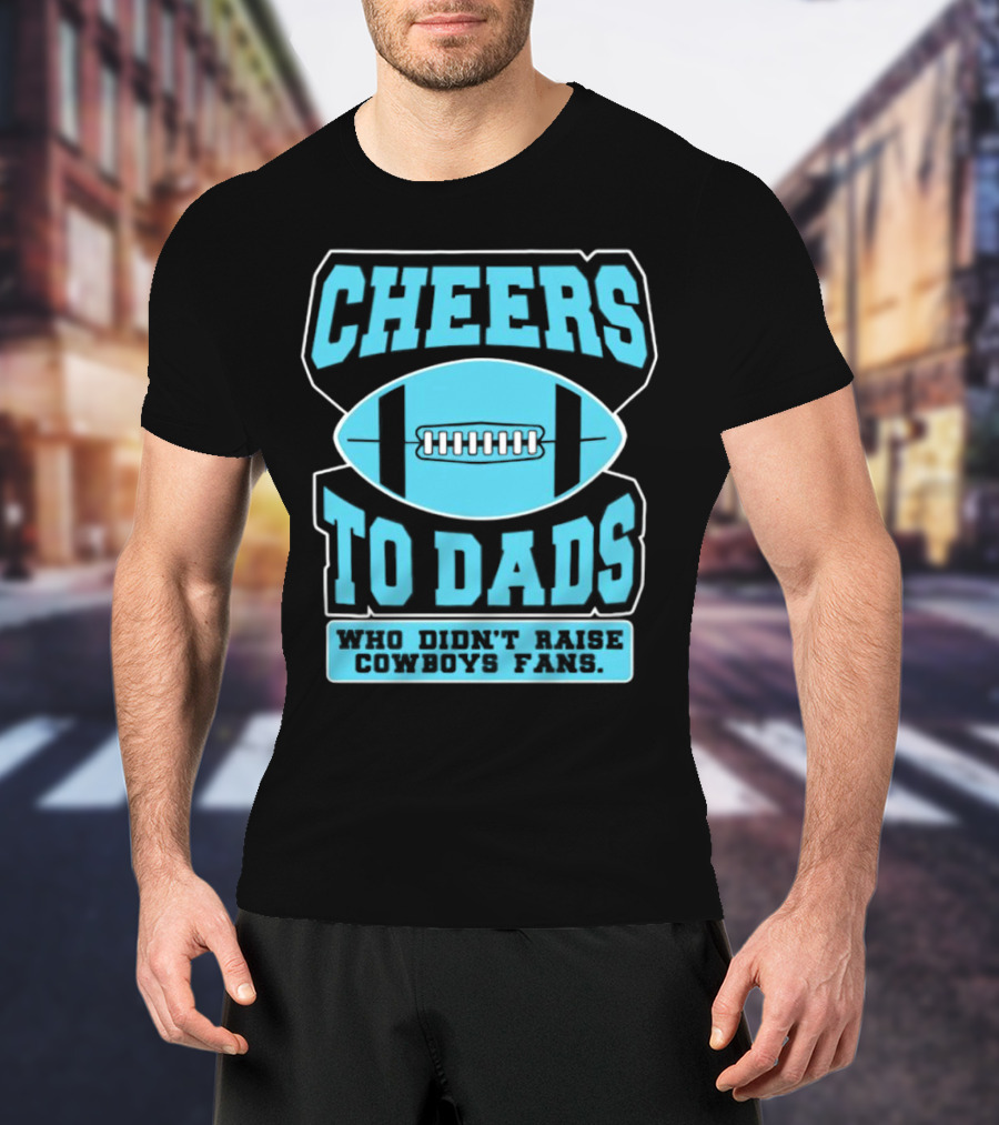 Cheers To Dads Who Didn’t Raise Cowboys Fans Football Themes T-Shirt
