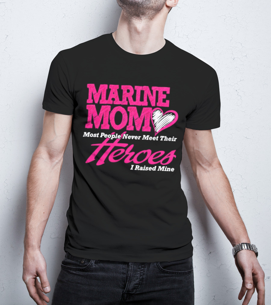 Marine Mom Most People Never Meet Their Heroes I Raised Mine T-Shirt