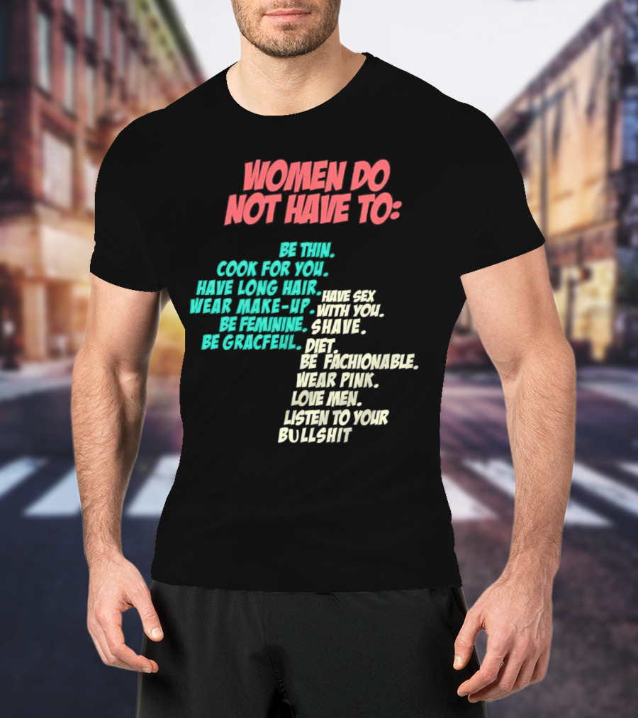 Women Do Not Have To Be Thin Cook For You Have Long Hair Wear Make-Up Be Feminine Be Graceful Be Fashionable Wear Pink Love Men Listen To Your Bullshit T-Shirt