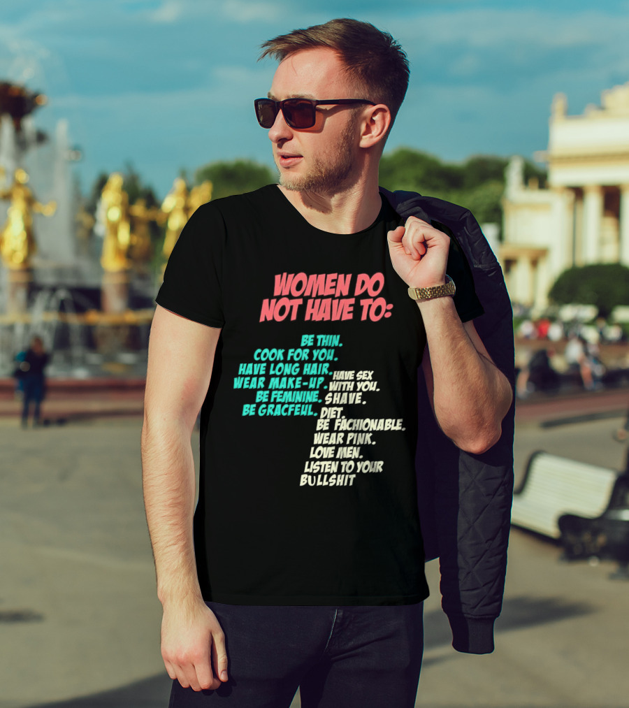 Women Do Not Have To Be Thin Cook For You Have Long Hair Wear Make-Up Be Feminine Be Graceful Be Fashionable Wear Pink Love Men Listen To Your Bullshit T-Shirt