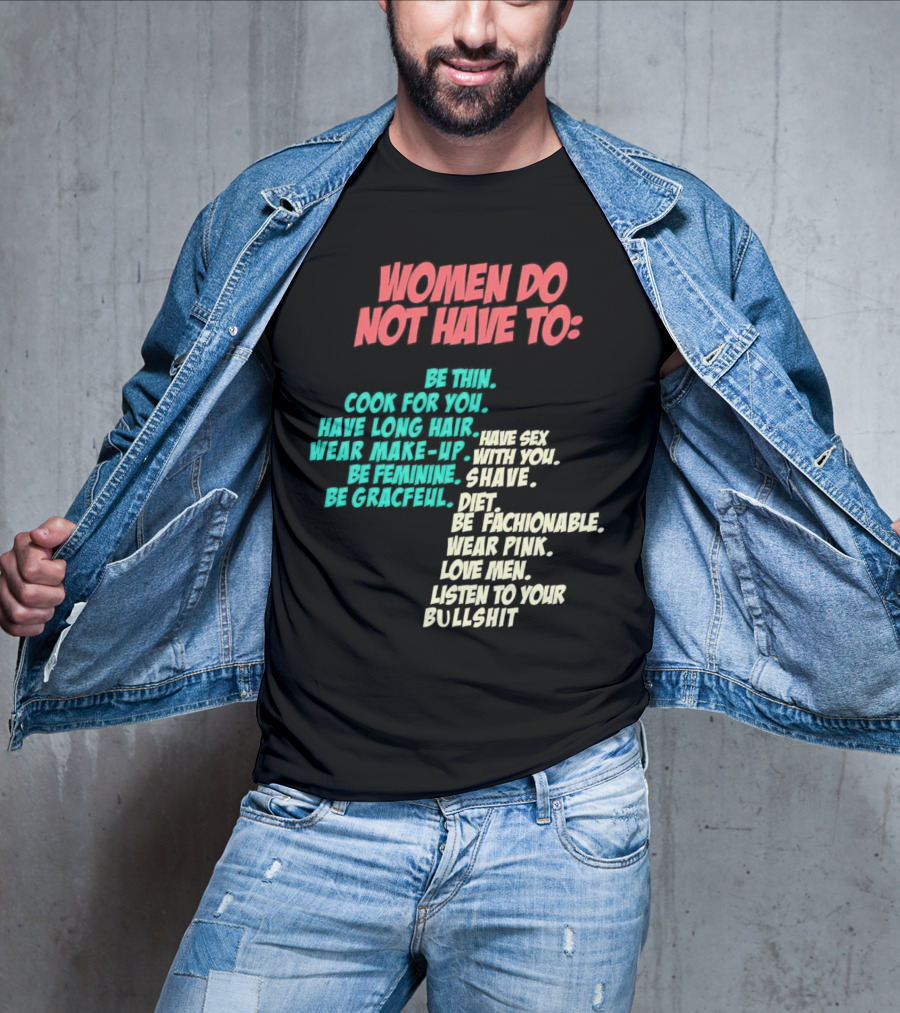 Women Do Not Have To Be Thin Cook For You Have Long Hair Wear Make-Up Be Feminine Be Graceful Be Fashionable Wear Pink Love Men Listen To Your Bullshit T-Shirt