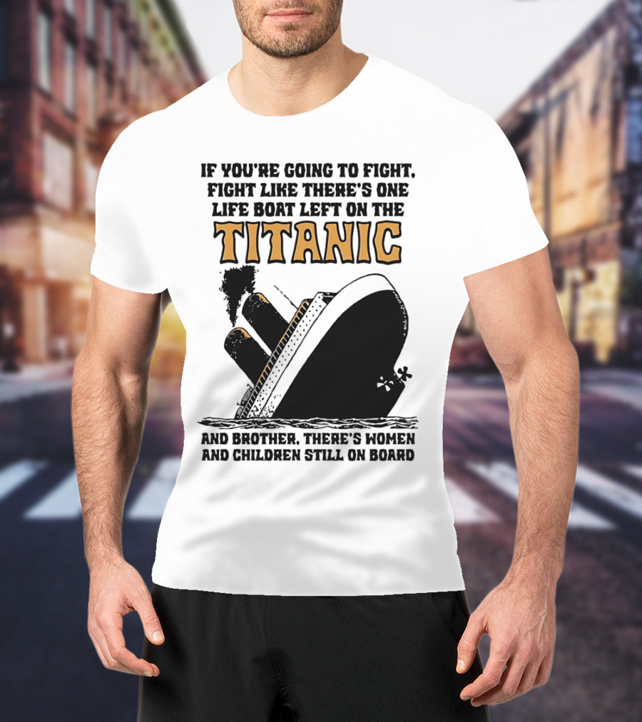 If You're Going To Fight Fight Like There's One Life Boat Left On The Titanic And Brother There's Women And Children Still On Board T-Shirt