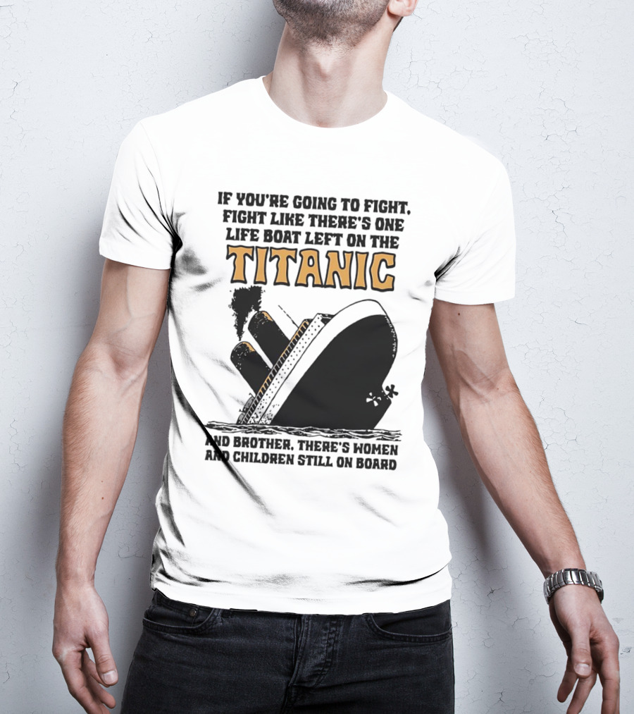 If You're Going To Fight Fight Like There's One Life Boat Left On The Titanic And Brother There's Women And Children Still On Board T-Shirt