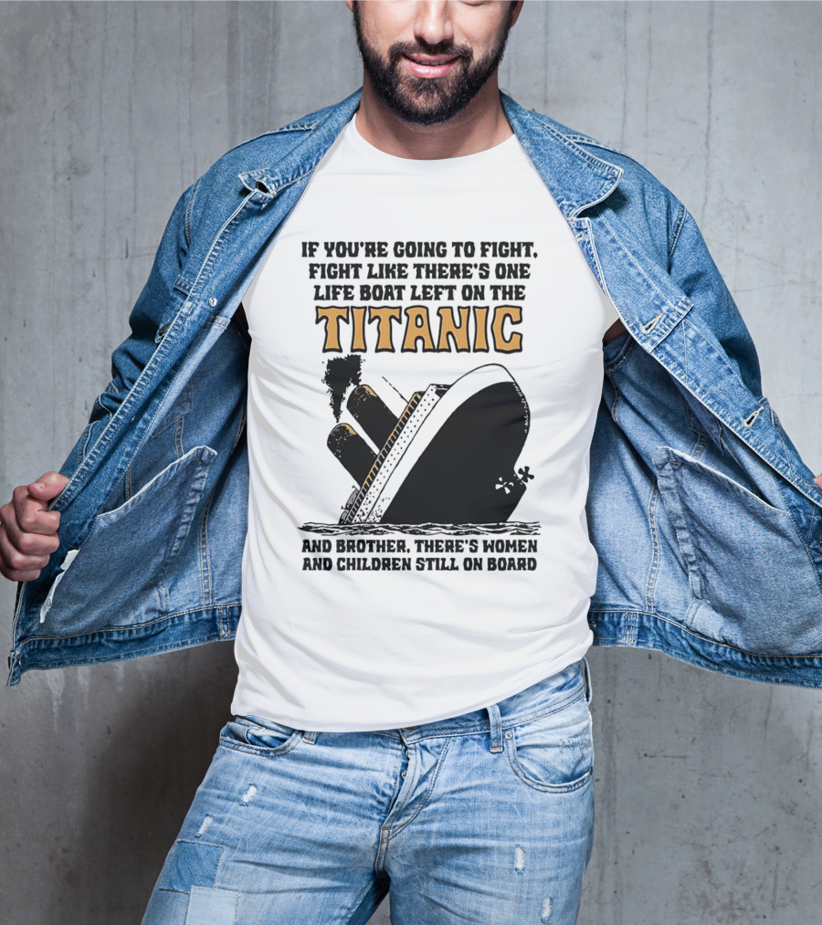 If You're Going To Fight Fight Like There's One Life Boat Left On The Titanic And Brother There's Women And Children Still On Board T-Shirt