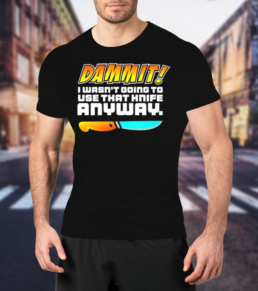 Dammit I Wasn't Going To Use That Knife Anyway Colorful Knife T-Shirt