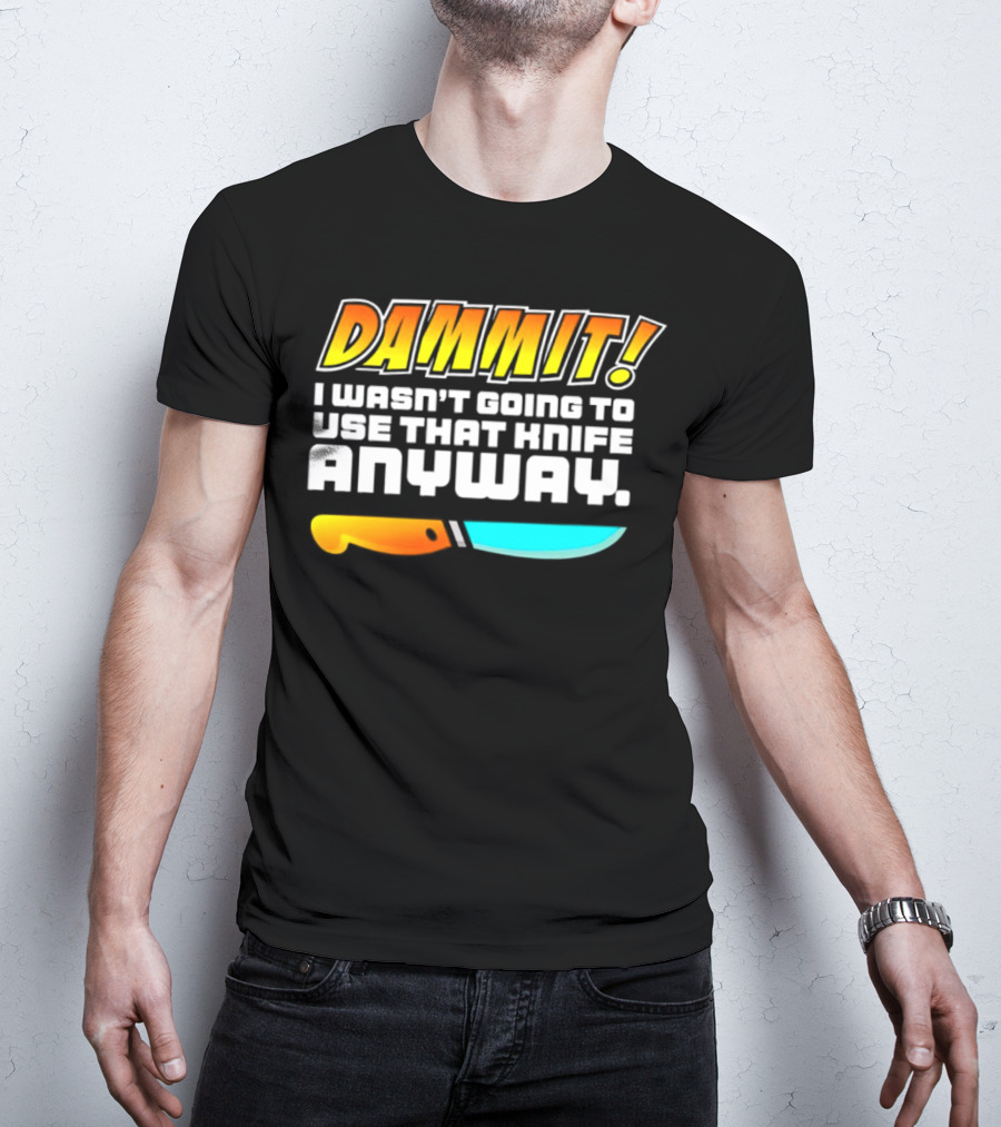 Dammit I Wasn't Going To Use That Knife Anyway Colorful Knife T-Shirt