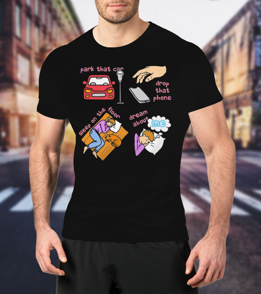 Park That Car Drop That Phone Sleep On The Floor Dream About Me T-Shirt