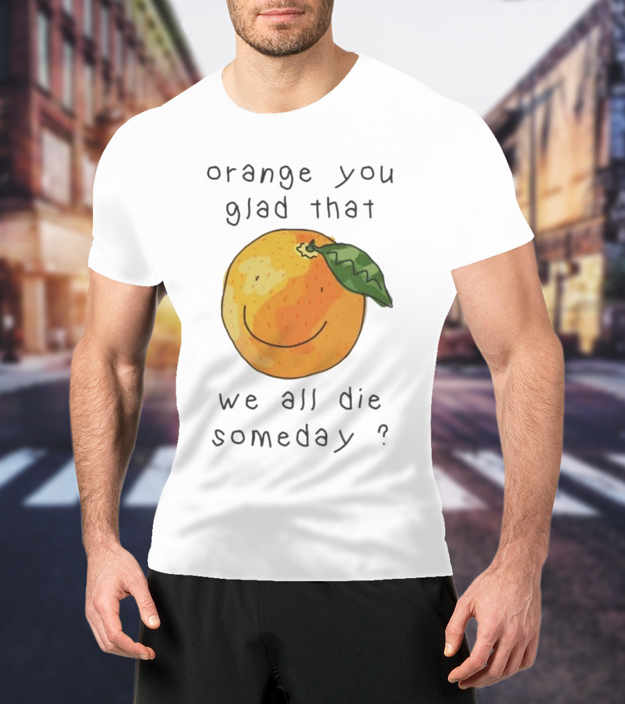 Orange You Glad That We All Die Someday? T-Shirt