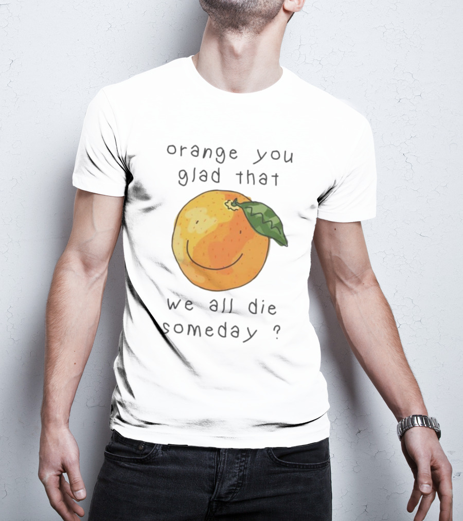 Orange You Glad That We All Die Someday? T-Shirt