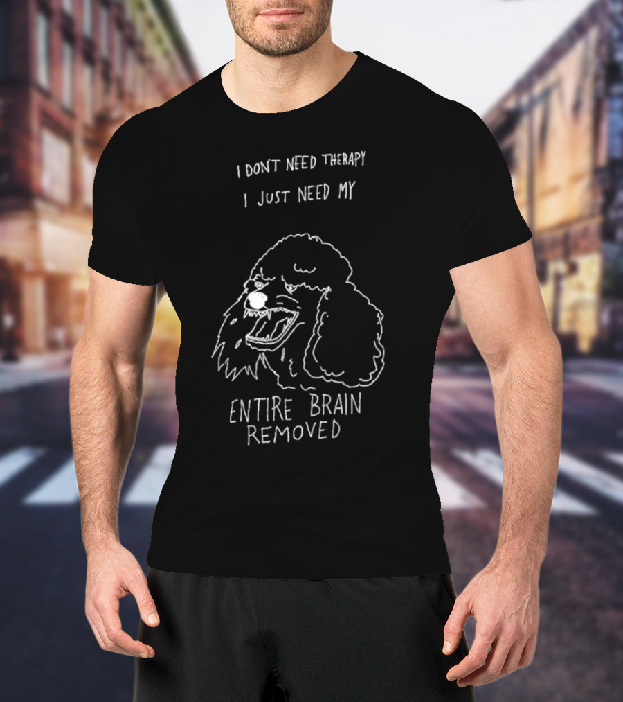 I Don't Need Therapy I Just Need My Entire Brain Removed Angry Poodle T-Shirt