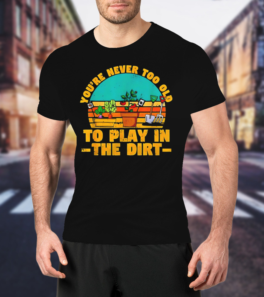 You’re Never Too Old To Play In The Dirt Vintage Gardening Tools And Plants T-Shirt