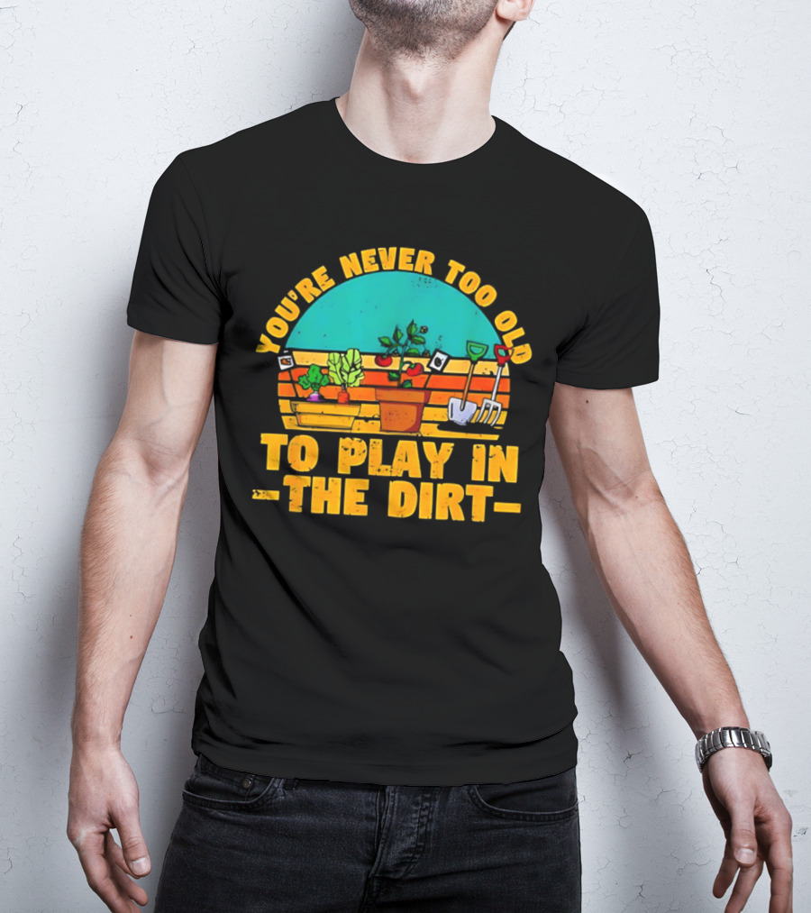 You’re Never Too Old To Play In The Dirt Vintage Gardening Tools And Plants T-Shirt