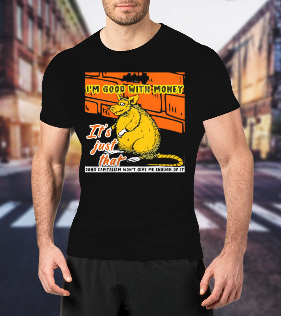 I'm Good With Money It's Just That Dang Capitalism Won't Give Me Enough Of It T-Shirt