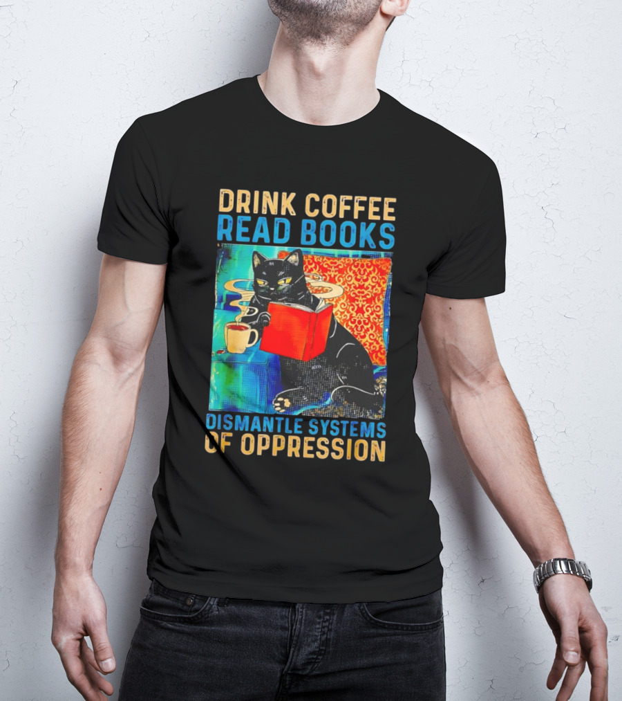 Drink Coffee Read Books Black Cat Dismantle Systems Of Oppression T-Shirt