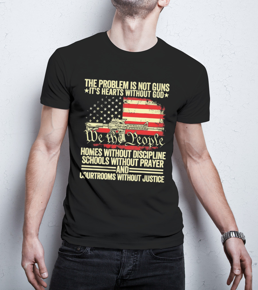 The Problem Is Not Guns It's Hearts Without God We The People Homes Without Discipline Schools Without Prayer Courtrooms Without Justice T-Shirt