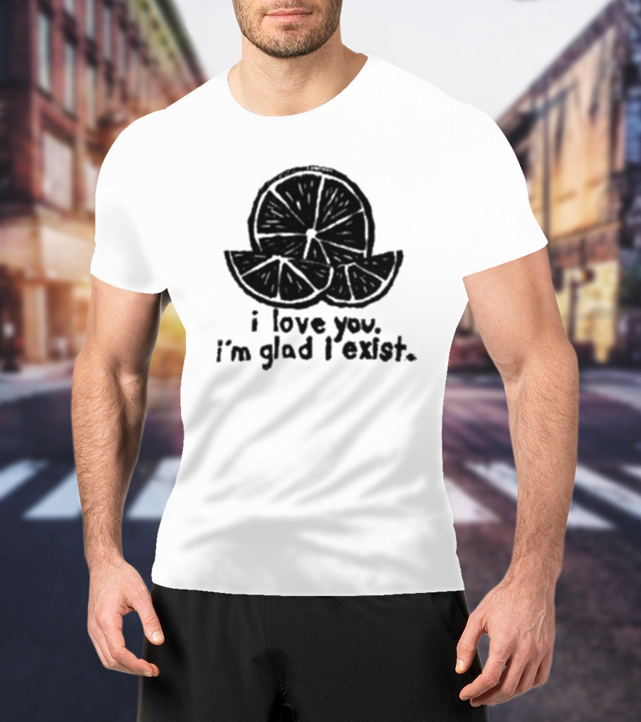 I Love You I’m Glad I Exist Citrus T-Shirt