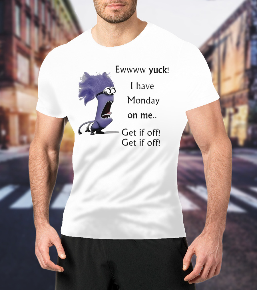 Ewww Yuck Evil Minion I Have Monday On Me Get It Off Get It Off T-Shirt
