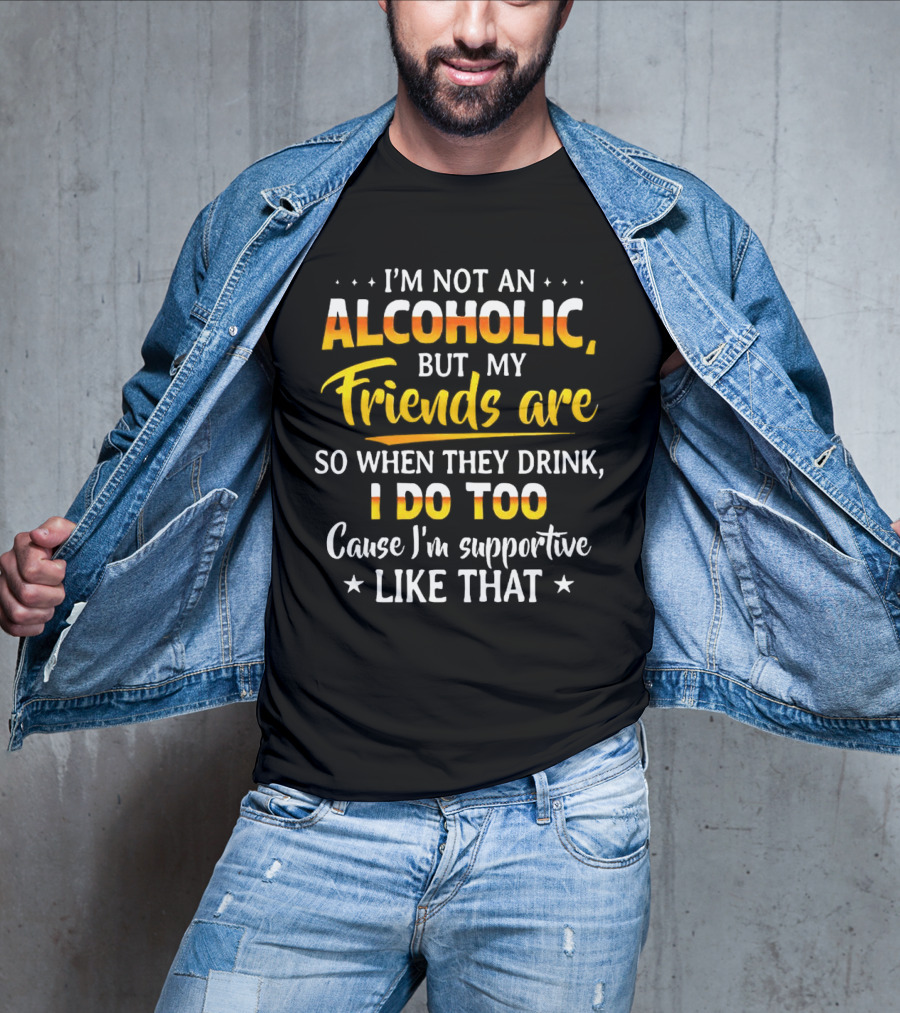 I’m Not An Alcoholic But My Friends Are So When They Drink I Do Too Cause I’m Supportive Like That T-Shirt