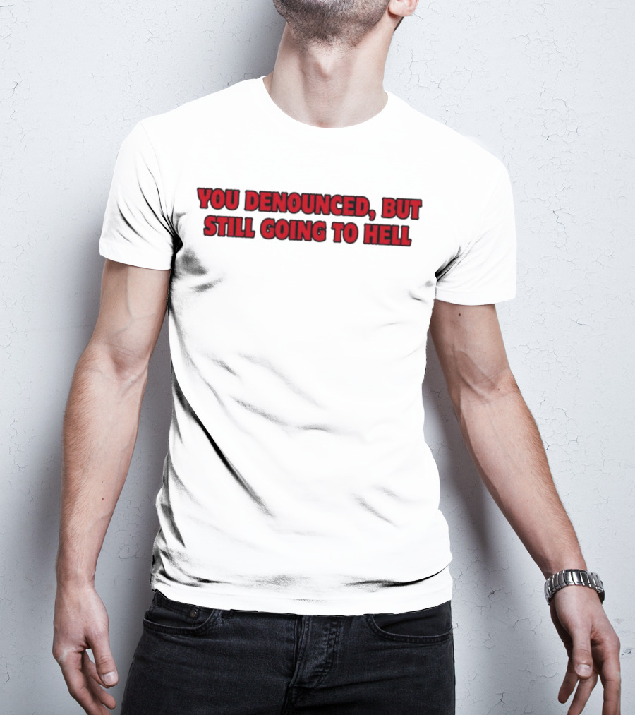 YOU DENOUNCED, BUT STILL GOING TO HELL T-Shirt
